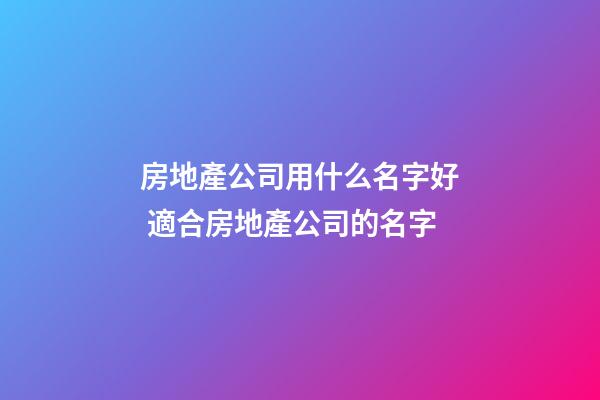 房地產公司用什么名字好 適合房地產公司的名字-第1張-公司起名-玄機派